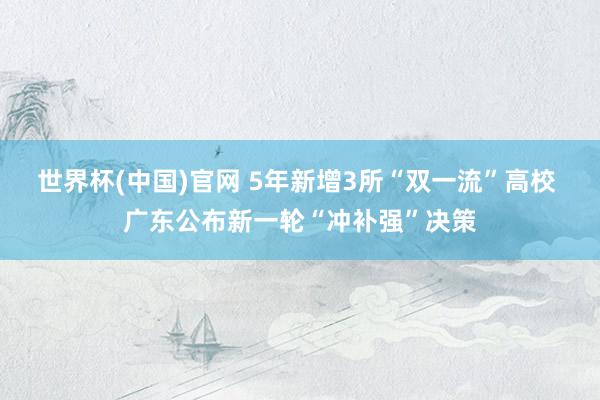 世界杯(中国)官网 5年新增3所“双一流”高校 广东公布新一轮“冲补强”决策