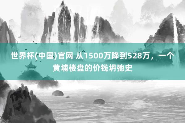 世界杯(中国)官网 从1500万降到528万，一个黄埔楼盘的价钱坍弛史