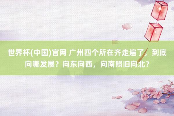 世界杯(中国)官网 广州四个所在齐走遍了，到底向哪发展？向东向西，向南照旧向北？