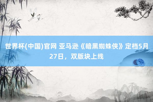 世界杯(中国)官网 亚马逊《暗黑蜘蛛侠》定档5月27日，双版块上线