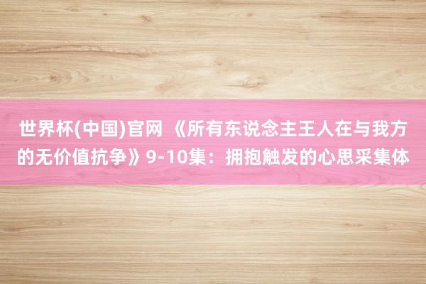 世界杯(中国)官网 《所有东说念主王人在与我方的无价值抗争》9-10集：拥抱触发的心思采集体