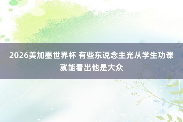 2026美加墨世界杯 有些东说念主光从学生功课就能看出他是大众