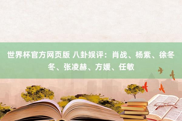 世界杯官方网页版 八卦娱评：肖战、杨紫、徐冬冬、张凌赫、方媛、任敏