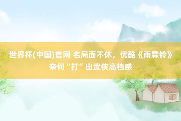世界杯(中国)官网 名局面不休，优酷《雨霖铃》奈何“打”出武侠高档感