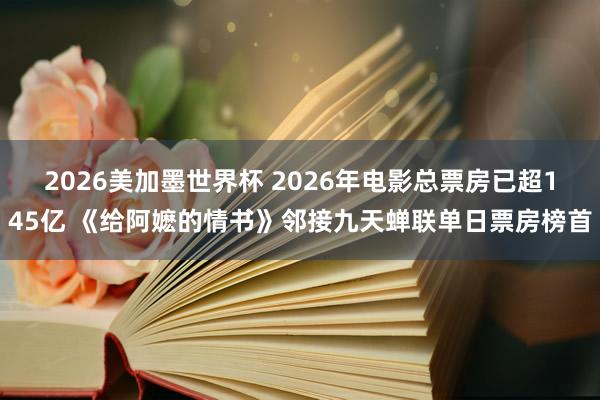 2026美加墨世界杯 2026年电影总票房已超145亿 《给阿嬷的情书》邻接九天蝉联单日票房榜首