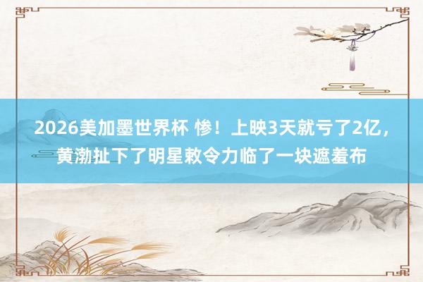 2026美加墨世界杯 惨！上映3天就亏了2亿，黄渤扯下了明星敕令力临了一块遮羞布