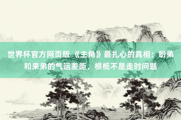世界杯官方网页版 《主角》最扎心的真相：盼弟和来弟的气运差距，根柢不是走时问题