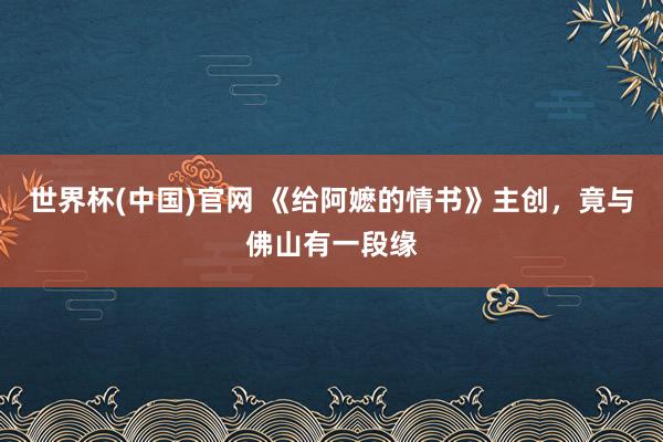 世界杯(中国)官网 《给阿嬷的情书》主创，竟与佛山有一段缘