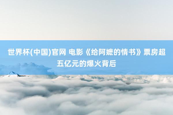 世界杯(中国)官网 电影《给阿嬷的情书》票房超五亿元的爆火背后