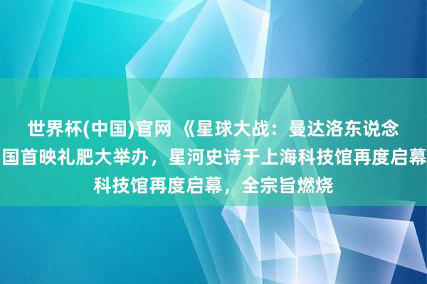 世界杯(中国)官网 《星球大战：曼达洛东说念主与古古》中国首映礼肥大举办，星河史诗于上海科技馆再度启幕，全宗旨燃烧