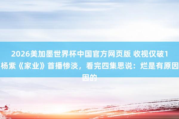 2026美加墨世界杯中国官方网页版 收视仅破1？杨紫《家业》首播惨淡，看完四集思说：烂是有原因的