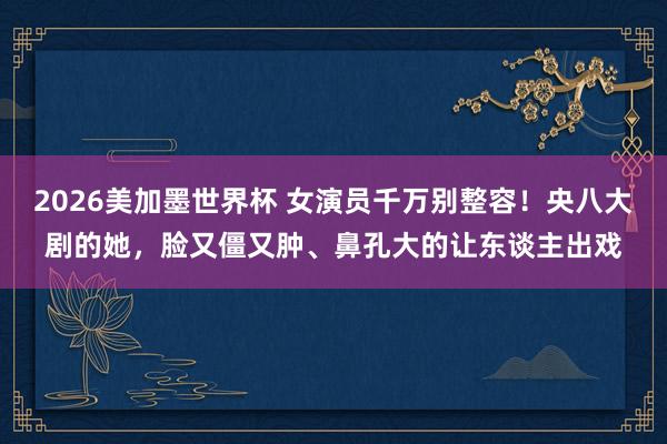 2026美加墨世界杯 女演员千万别整容！央八大剧的她，脸又僵又肿、鼻孔大的让东谈主出戏