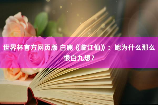 世界杯官方网页版 白鹿《临江仙》：她为什么那么恨白九想？