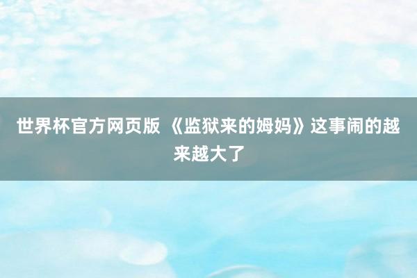 世界杯官方网页版 《监狱来的姆妈》这事闹的越来越大了