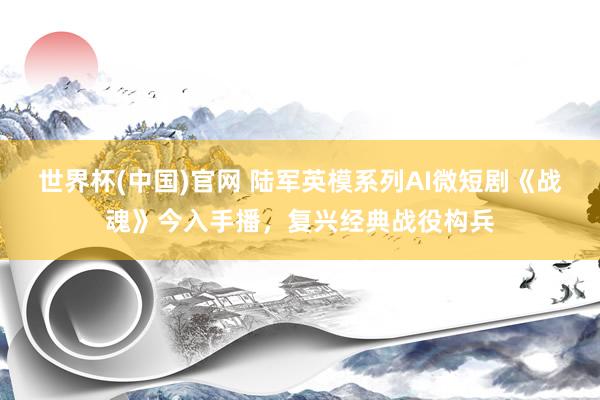 世界杯(中国)官网 陆军英模系列AI微短剧《战魂》今入手播，复兴经典战役构兵