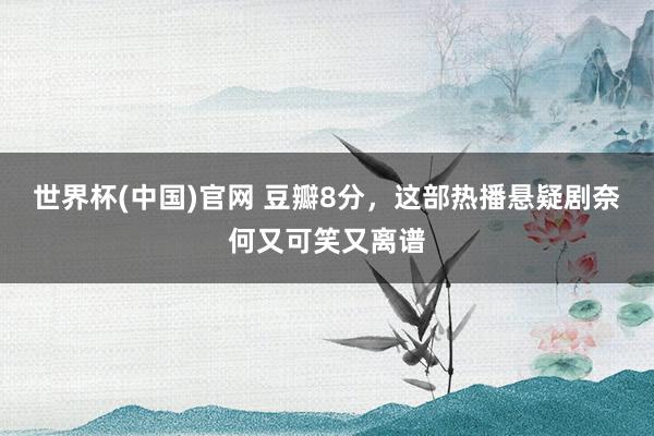 世界杯(中国)官网 豆瓣8分，这部热播悬疑剧奈何又可笑又离谱