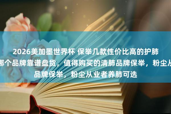 2026美加墨世界杯 保举几款性价比高的护肺产物！槲皮素哪个品牌靠谱盘货，值得购买的清肺品牌保举，粉尘从业者养肺可选