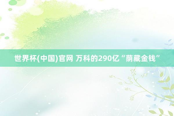 世界杯(中国)官网 万科的290亿“荫藏金钱”