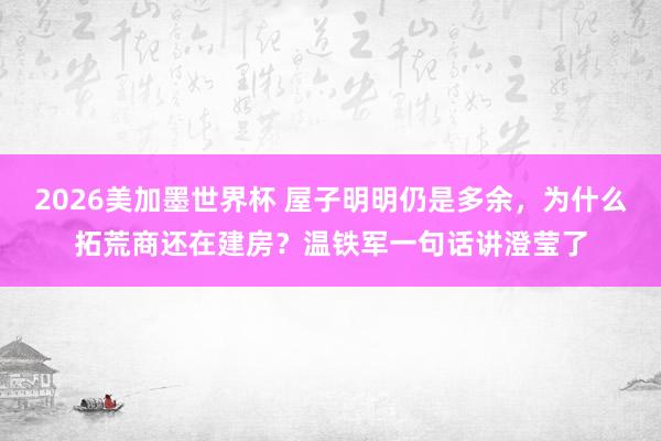2026美加墨世界杯 屋子明明仍是多余,为什么拓荒商还在建房?温铁军一句话讲澄莹了