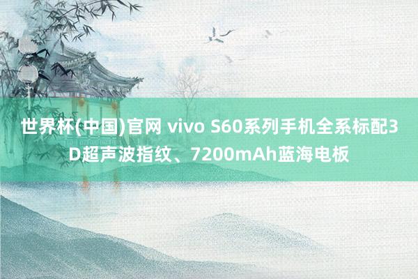世界杯(中国)官网 vivo S60系列手机全系标配3D超声波指纹、7200mAh蓝海电板