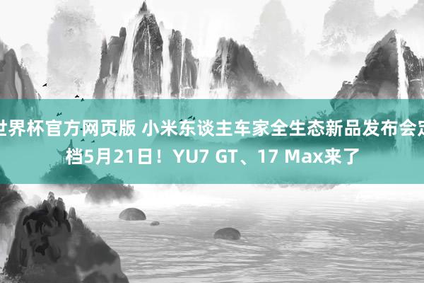 世界杯官方网页版 小米东谈主车家全生态新品发布会定档5月21日！YU7 GT、17 Max来了