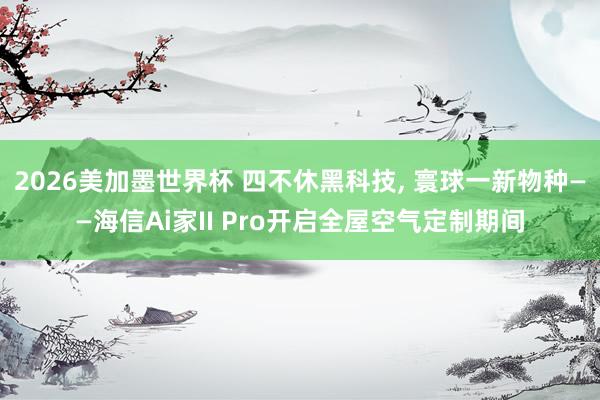 2026美加墨世界杯 四不休黑科技， 寰球一新物种——海信Ai家II Pro开启全屋空气定制期间