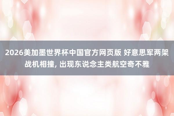 2026美加墨世界杯中国官方网页版 好意思军两架战机相撞， 出现东说念主类航空奇不雅