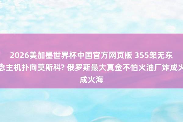 2026美加墨世界杯中国官方网页版 355架无东说念主机扑向莫斯科? 俄罗斯最大真金不怕火油厂炸成火海