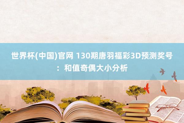 世界杯(中国)官网 130期唐羽福彩3D预测奖号：和值奇偶大小分析