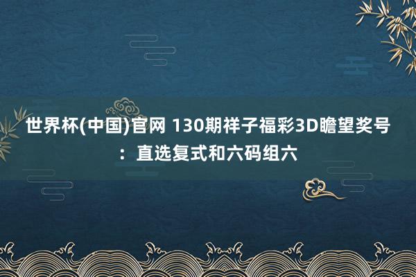 世界杯(中国)官网 130期祥子福彩3D瞻望奖号：直选复式和六码组六