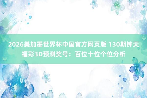 2026美加墨世界杯中国官方网页版 130期钟天福彩3D预测奖号：百位十位个位分析