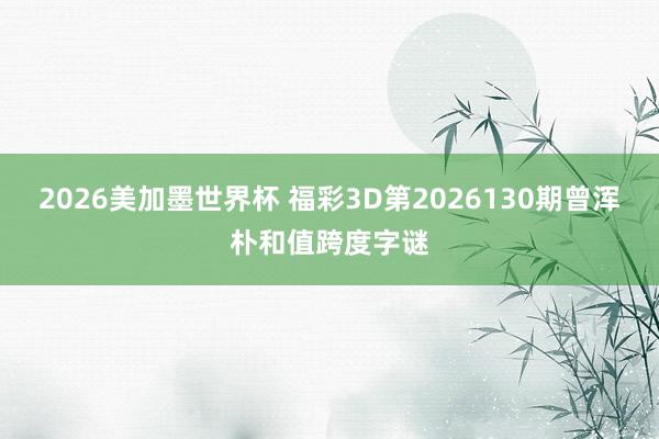 2026美加墨世界杯 福彩3D第2026130期曾浑朴和值跨度字谜