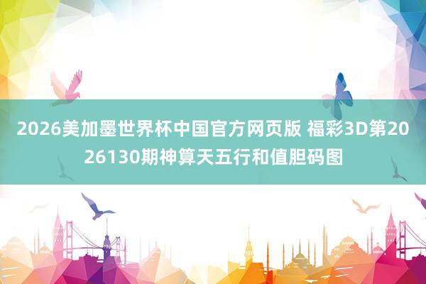 2026美加墨世界杯中国官方网页版 福彩3D第2026130期神算天五行和值胆码图