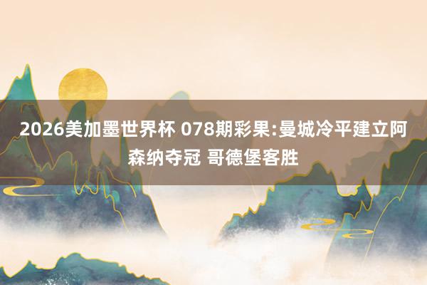2026美加墨世界杯 078期彩果:曼城冷平建立阿森纳夺冠 哥德堡客胜