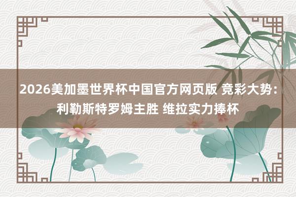2026美加墨世界杯中国官方网页版 竞彩大势:利勒斯特罗姆主胜 维拉实力捧杯
