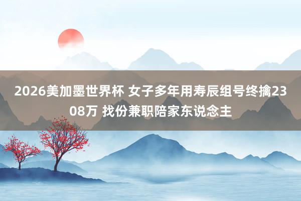 2026美加墨世界杯 女子多年用寿辰组号终擒2308万 找份兼职陪家东说念主