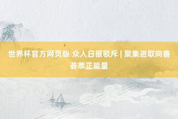 世界杯官方网页版 众人日报驳斥 | 聚集进取向善荟萃正能量