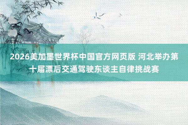 2026美加墨世界杯中国官方网页版 河北举办第十届漂后交通驾驶东谈主自律挑战赛