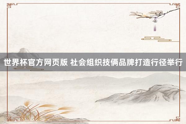世界杯官方网页版 社会组织技俩品牌打造行径举行