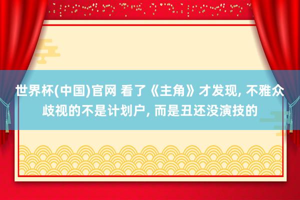 世界杯(中国)官网 看了《主角》才发现， 不雅众歧视的不是计划户， 而是丑还没演技的