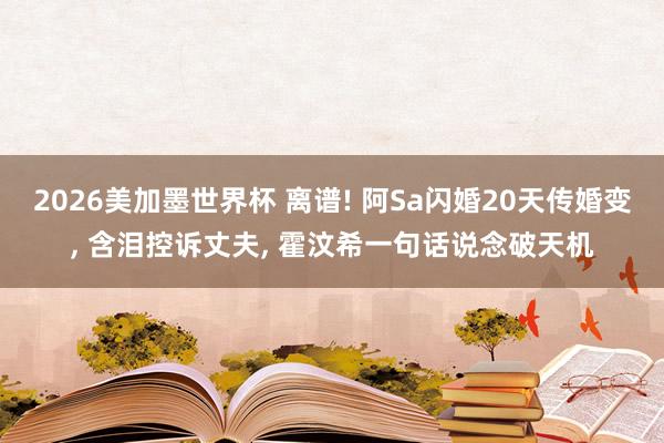 2026美加墨世界杯 离谱! 阿Sa闪婚20天传婚变， 含泪控诉丈夫， 霍汶希一句话说念破天机