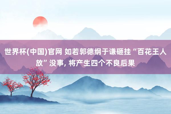 世界杯(中国)官网 如若郭德纲于谦砸挂“百花王人放”没事， 将产生四个不良后果