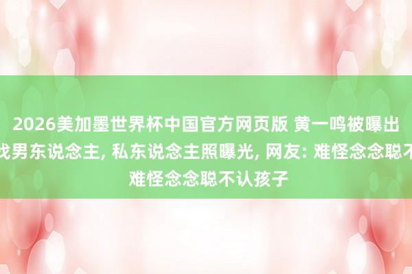 2026美加墨世界杯中国官方网页版 黄一鸣被曝出月子就找男东说念主, 私东说念主照曝光, 网友: 难怪念念聪不认孩子