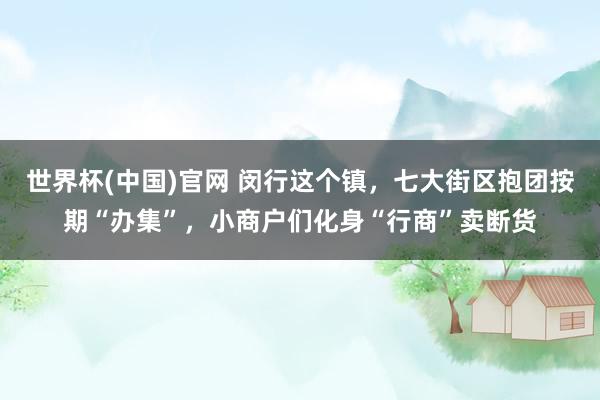 世界杯(中国)官网 闵行这个镇，七大街区抱团按期“办集”，小商户们化身“行商”卖断货