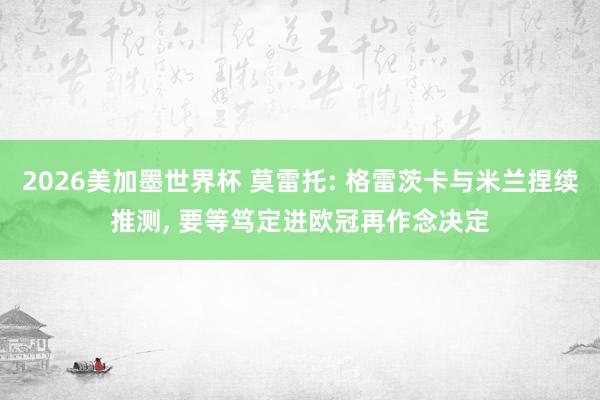 2026美加墨世界杯 莫雷托: 格雷茨卡与米兰捏续推测， 要等笃定进欧冠再作念决定