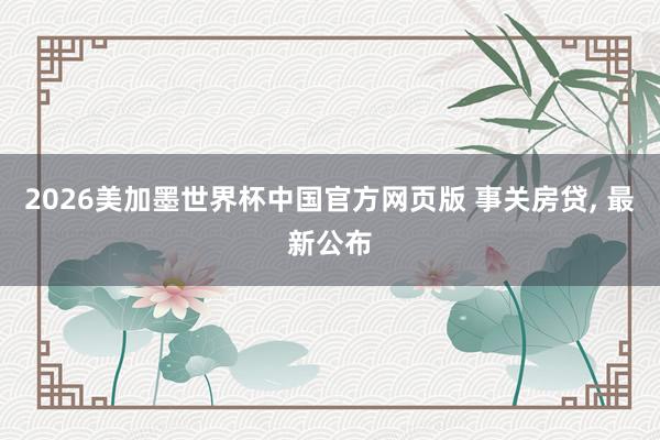 2026美加墨世界杯中国官方网页版 事关房贷， 最新公布