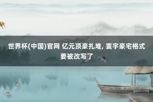 世界杯(中国)官网 亿元顶豪扎堆， 寰宇豪宅格式要被改写了