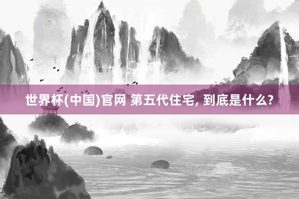 世界杯(中国)官网 第五代住宅， 到底是什么?