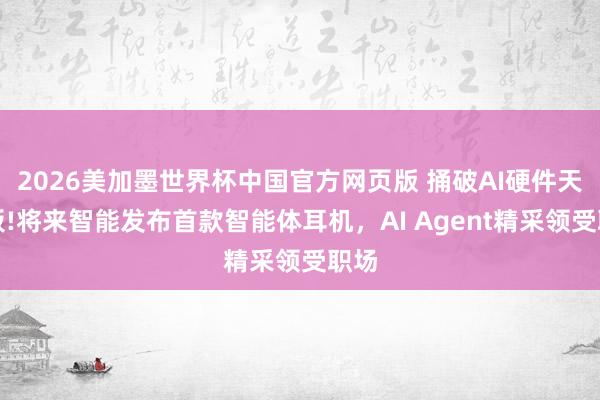 2026美加墨世界杯中国官方网页版 捅破AI硬件天花板!将来智能发布首款智能体耳机，AI Agent精采领受职场