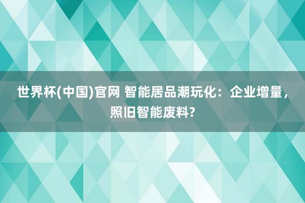 世界杯(中国)官网 智能居品潮玩化：企业增量，照旧智能废料?